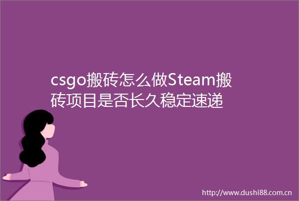 csgo搬砖怎么做Steam搬砖项目是否长久稳定速递