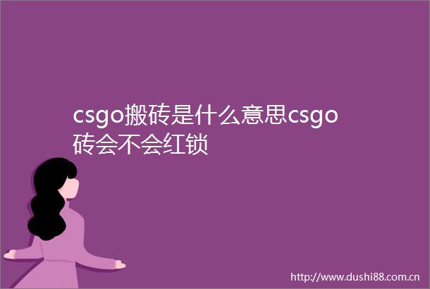 csgo搬砖是什么意思csgo砖会不会红锁