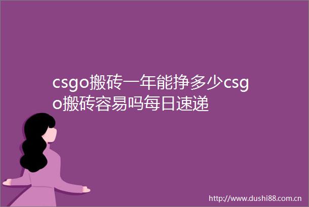 csgo搬砖一年能挣多少csgo搬砖容易吗每日速递
