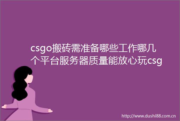 csgo搬砖需准备哪些工作哪几个平台服务器质量能放心玩csgo