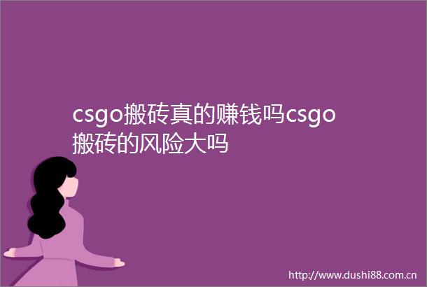 csgo搬砖真的赚钱吗csgo搬砖的风险大吗