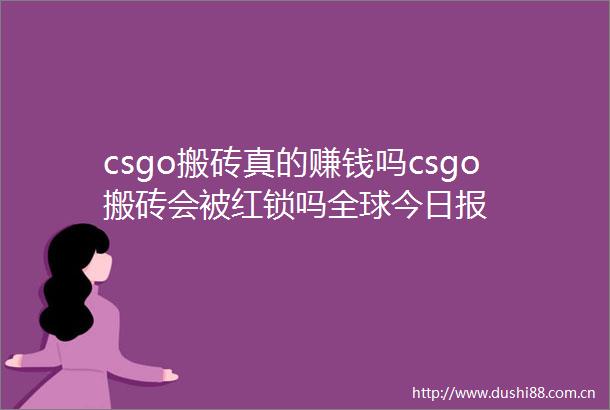 csgo搬砖真的赚钱吗csgo搬砖会被红锁吗全球今日报