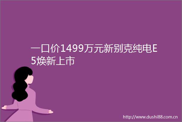 一口价1499万元新别克纯电E5焕新上市