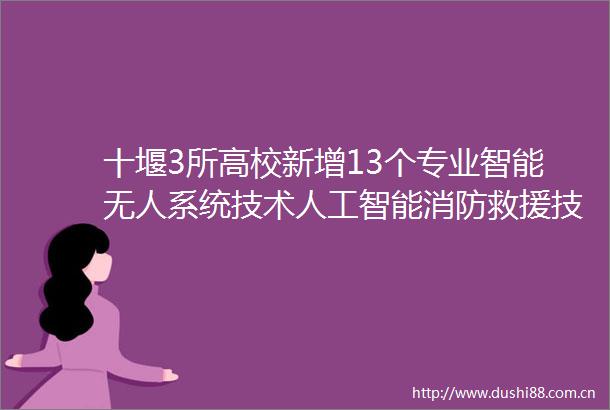十堰3所高校新增13个专业智能无人系统技术人工智能消防救援技术成亮点