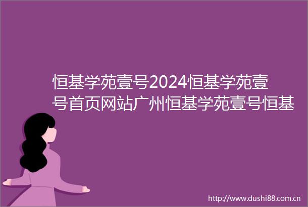 恒基学苑壹号2024恒基学苑壹号首页网站广州恒基学苑壹号恒基学苑壹号楼盘详情
