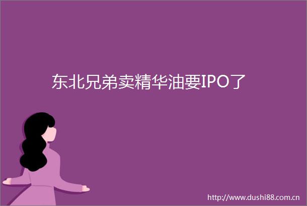 东北兄弟卖精华油要IPO了