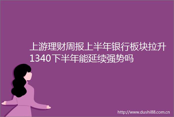 上游理财周报上半年银行板块拉升1340下半年能延续强势吗