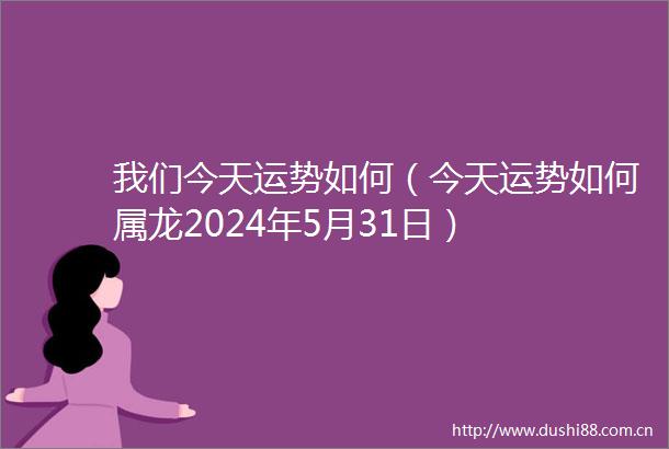 我们今天运势如何（今天运势如何属龙2024年5月31日）