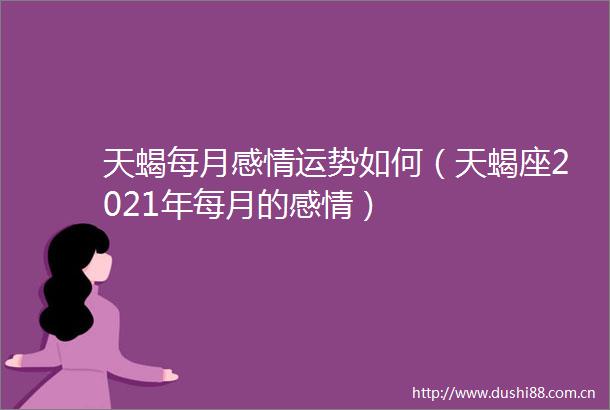 天蝎每月感情运势如何（天蝎座2021年每月的感情）
