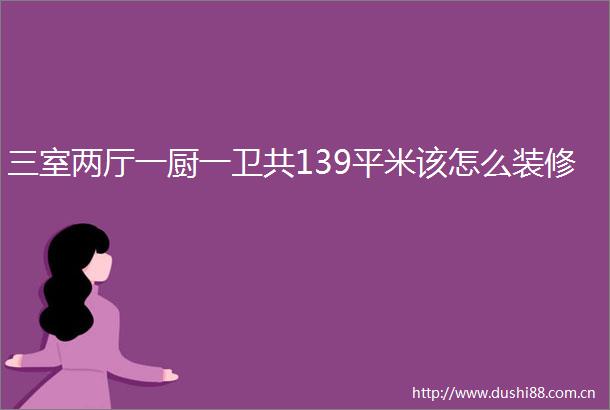 三室两厅一厨一卫共139平米该怎么装修
