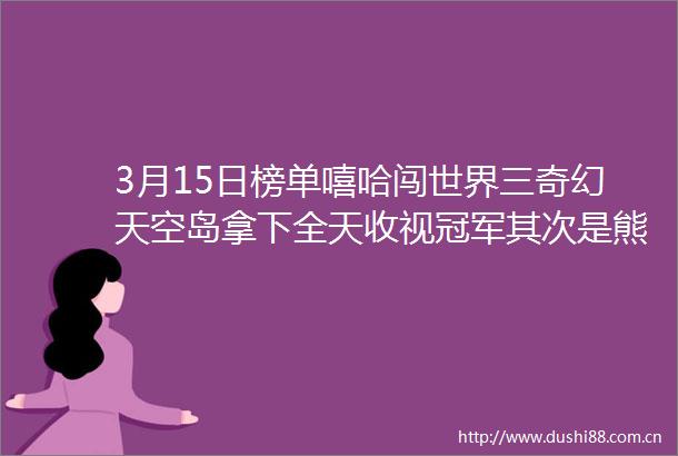 3月15日榜单嘻哈闯世界三奇幻天空岛拿下全天收视冠军其次是熊出没之丛林总动员表现突出