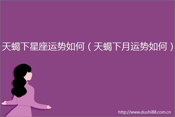 天蝎下星座运势如何（天蝎下月运势如何）