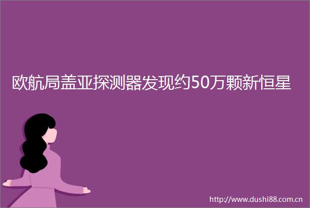 欧航局盖亚探测器发现约50万颗新恒星