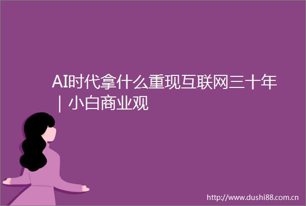 AI时代拿什么重现互联网三十年｜小白商业观