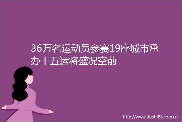 36万名运动员参赛19座城市承办十五运将盛况空前