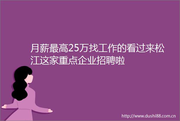 月薪最高25万找工作的看过来松江这家重点企业招聘啦