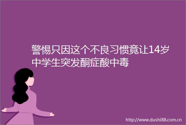 警惕只因这个不良习惯竟让14岁中学生突发酮症酸中毒