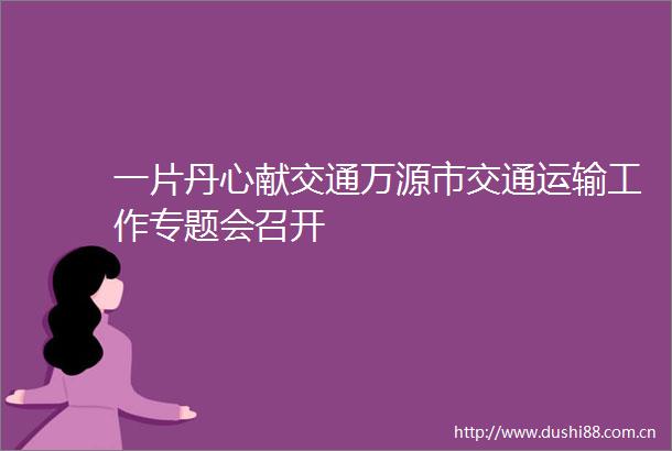一片丹心献交通万源市交通运输工作专题会召开