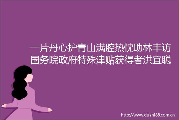 一片丹心护青山满腔热忱助林丰访国务院特殊津贴获得者洪宜聪