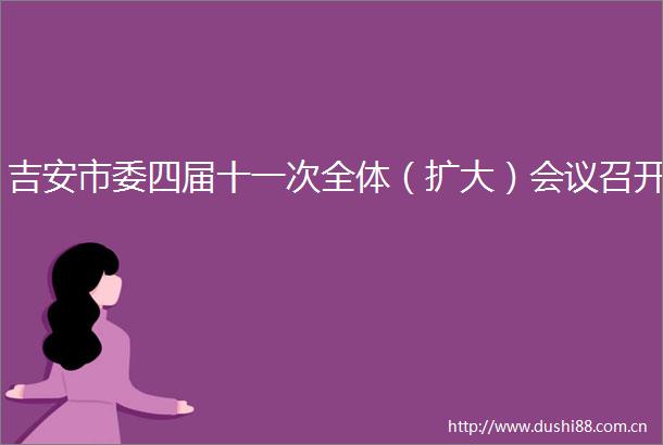 吉安市委四届十一次全体（扩大）会议召开