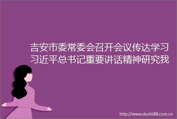 吉安市委常委会召开会议传达学习总书记重要讲话精神研究我市贯彻落实意见罗文江主持