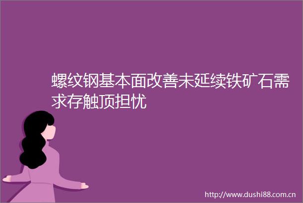 螺纹钢基本面改善未延续铁矿石需求存触顶担忧