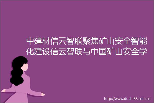 中建材信云智联聚焦矿山安全智能化建设信云智联与矿山安全学会应急管理部信息研究院开展交流座谈