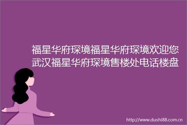 福星华府琛境福星华府琛境欢迎您武汉福星华府琛境售楼处电话楼盘详情
