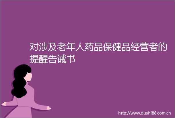对涉及老年人药品保健品经营者的提醒告诫书