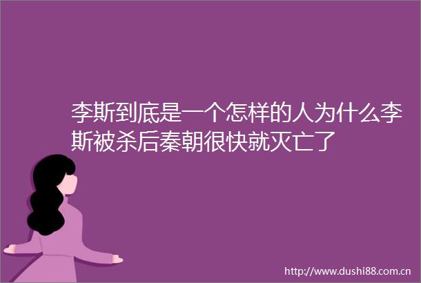李斯到底是一个怎样的人为什么李斯被杀后秦朝很快就灭亡了