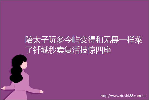 陪太子玩多今屿变得和无畏一样菜了钎城秒卖复活技惊四座