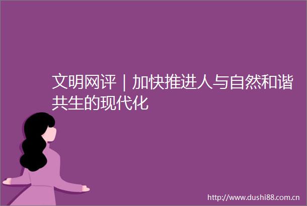 文明网评｜加快推进人与自然和谐共生的现代化