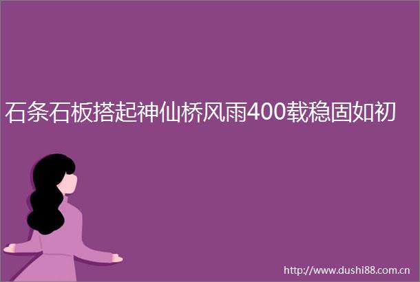 石条石板搭起神仙桥风雨400载稳固如初