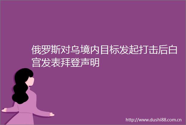俄罗斯对乌境内目标发起打击后白宫发表拜登声明
