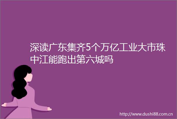 深读广东集齐5个万亿工业大市珠中江能跑出第六城吗