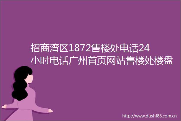 招商湾区1872售楼处电话24小时电话广州首页网站售楼处楼盘详情