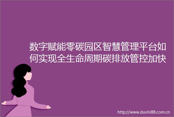 数字赋能零碳园区智慧管理平台如何实现全生命周期碳排放管控加快零碳园区的建设