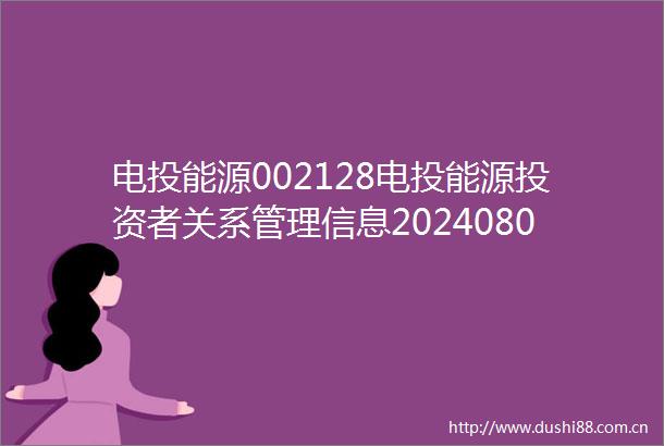 电投能源002128电投能源投资者关系管理信息20240809