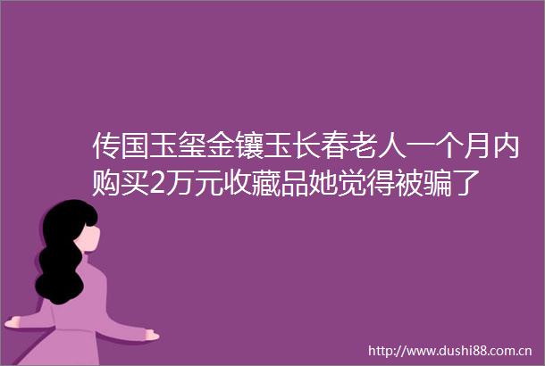 传国玉玺金镶玉长春老人一个月内购买2万元收藏品她觉得被了