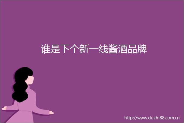 谁是下个新一线酱酒品牌