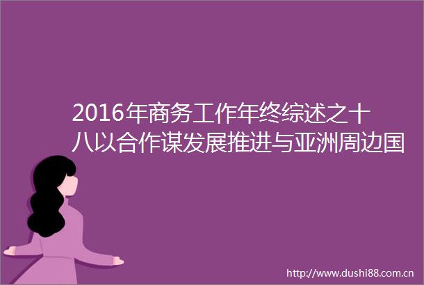 2016年商务工作年终综述之十八以合作谋发展推进与亚洲周边务实经贸关系