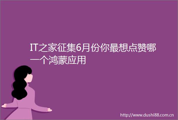 IT之家征集6月份你最想点赞哪一个鸿蒙应用