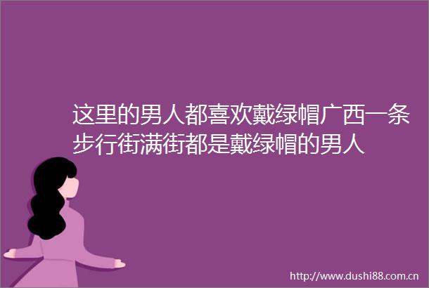 这里的男人都喜欢戴绿帽广西一条步行街满街都是戴绿帽的男人