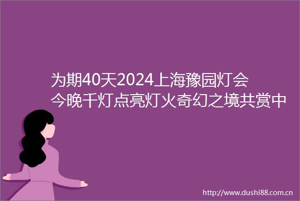 为期40天2024上海豫园灯会今晚千灯点亮灯火奇幻之境共赏文化大美