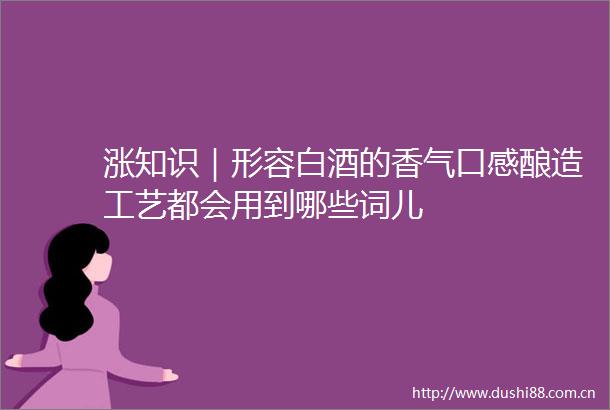 涨知识｜形容白酒的香气口感酿造工艺都会用到哪些词儿