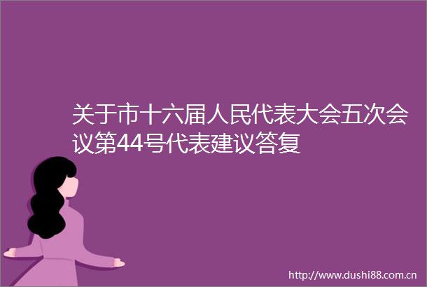 关于市十六届代表大会五次会议第44号代表建议答复