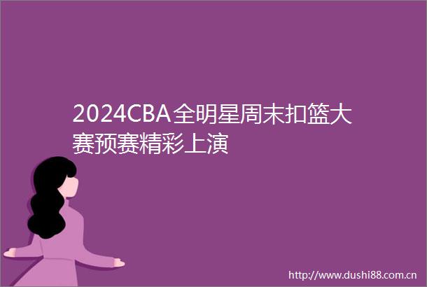 2024CBA全明星周末扣篮大赛预赛精彩上演