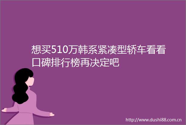 想买510万韩系紧凑型轿车看看口碑排行榜再决定吧