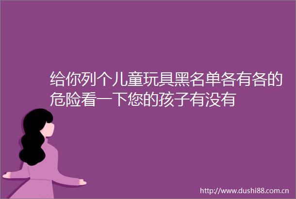 给你列个儿童玩具黑名单各有各的危险看一下您的孩子有没有