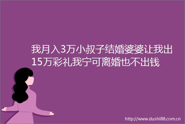 我月入3万小叔子结婚婆婆让我出15万彩礼我宁可离婚也不出钱